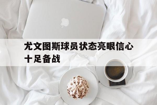 尤文图斯球员状态亮眼信心十足备战的简单介绍