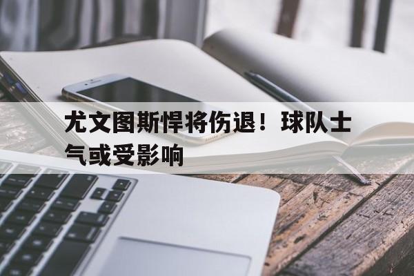 尤文图斯悍将伤退！球队士气或受影响的简单介绍