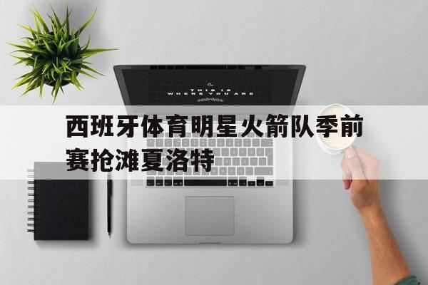 西班牙体育明星火箭队季前赛抢滩夏洛特的简单介绍