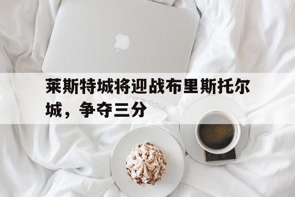 莱斯特城将迎战布里斯托尔城，争夺三分的简单介绍