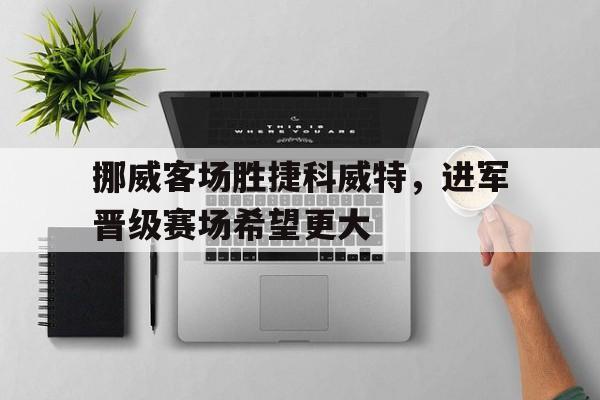 包含挪威客场胜捷科威特，进军晋级赛场希望更大的词条