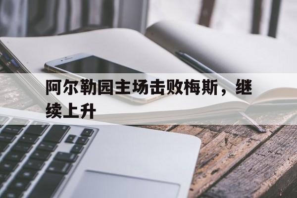 关于阿尔勒园主场击败梅斯，继续上升的信息