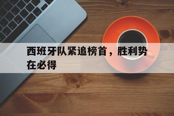 关于西班牙队紧追榜首，胜利势在必得的信息