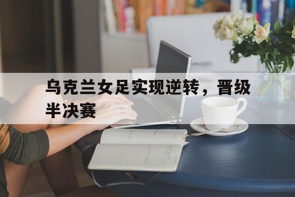 乌克兰女足实现逆转，晋级半决赛的简单介绍