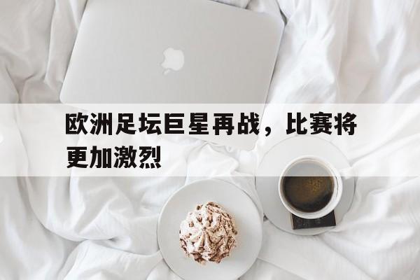 包含欧洲足坛巨星再战，比赛将更加激烈的词条