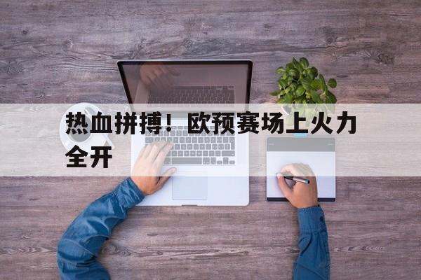 关于热血拼搏！欧预赛场上火力全开的信息