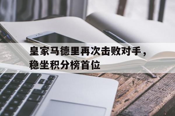 包含皇家马德里再次击败对手，稳坐积分榜首位的词条