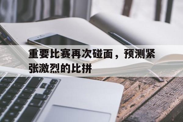 重要比赛再次碰面，预测紧张激烈的比拼