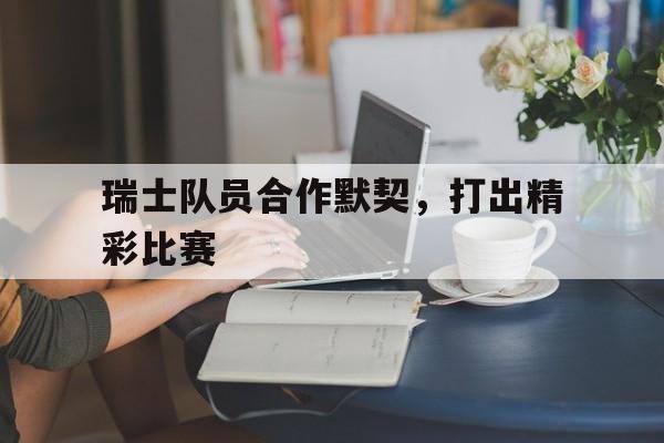 瑞士队员合作默契，打出精彩比赛