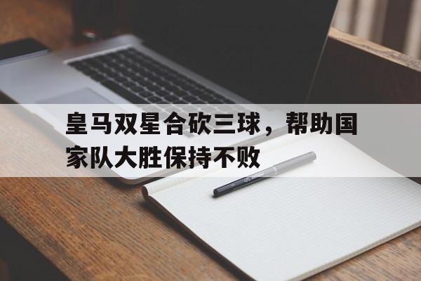 皇马双星合砍三球，帮助国家队大胜保持不败
