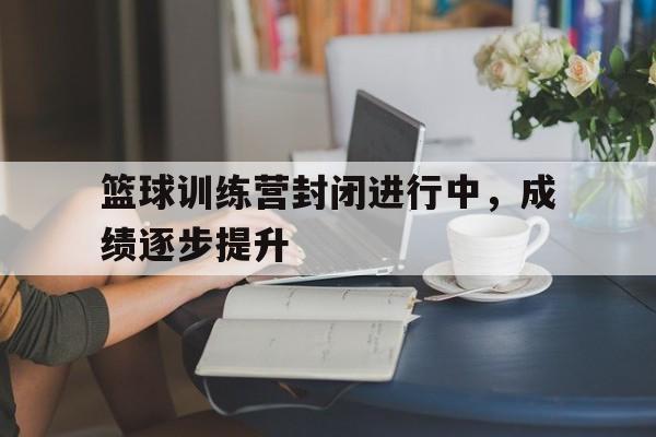 篮球训练营封闭进行中，成绩逐步提升的简单介绍
