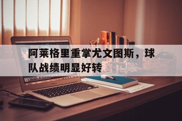 阿莱格里重掌尤文图斯，球队战绩明显好转的简单介绍