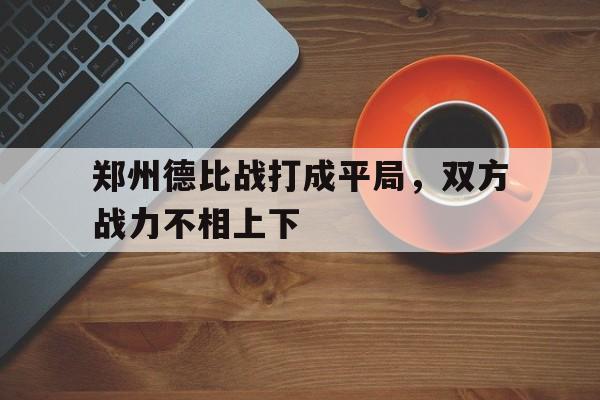包含郑州德比战打成平局，双方战力不相上下的词条