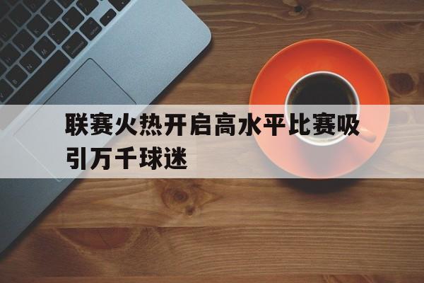 包含联赛火热开启高水平比赛吸引万千球迷的词条