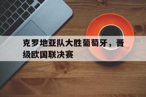 克罗地亚队大胜葡萄牙，晋级欧国联决赛