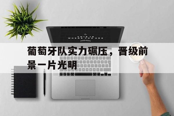 关于葡萄牙队实力碾压，晋级前景一片光明的信息