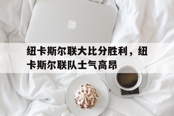 纽卡斯尔联大比分胜利，纽卡斯尔联队士气高昂的简单介绍