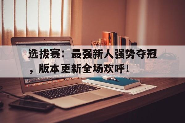 选拔赛：最强新人强势夺冠，版本更新全场欢呼！