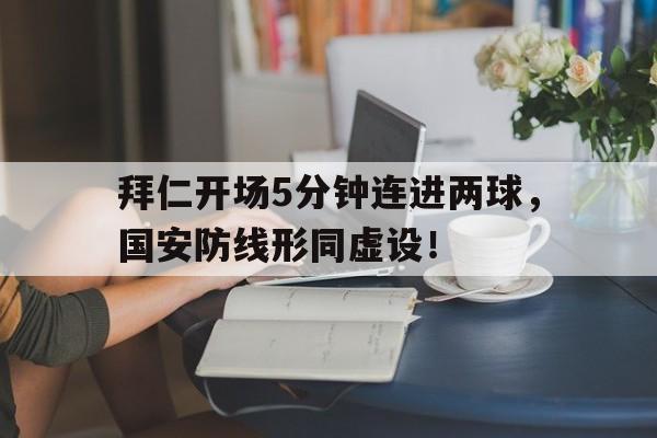 拜仁开场5分钟连进两球，国安防线形同虚设！