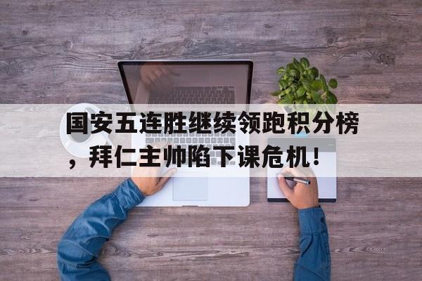 国安五连胜继续领跑积分榜，拜仁主帅陷下课危机！