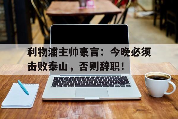 利物浦主帅豪言：今晚必须击败泰山，否则辞职！