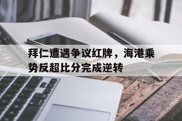拜仁遭遇争议红牌，海港乘势反超比分完成逆转拜仁海洋版球衣