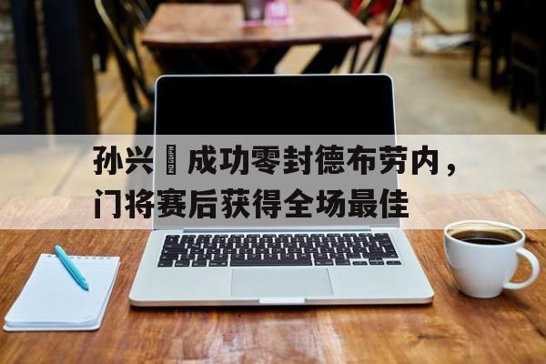 孙兴慜成功零封德布劳内，门将赛后获得全场最佳孙兴慜对德国进球