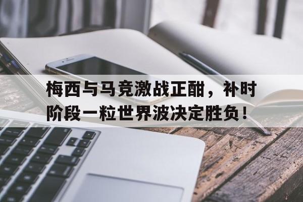 梅西与马竞激战正酣，补时阶段一粒世界波决定胜负！