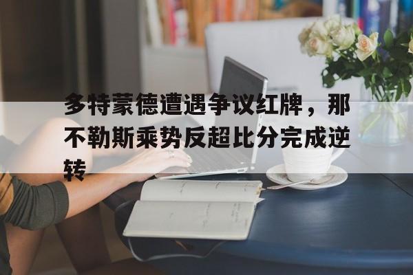 多特蒙德遭遇争议红牌，那不勒斯乘势反超比分完成逆转