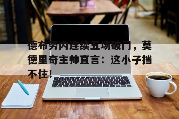 德布劳内连续五场破门，莫德里奇主帅直言：这小子挡不住！