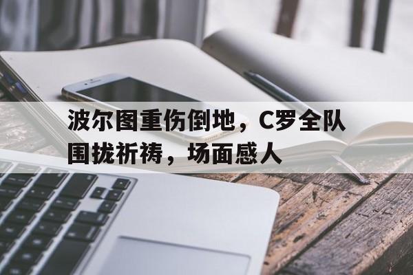 波尔图重伤倒地，C罗全队围拢祈祷，场面感人波尔布特梗图