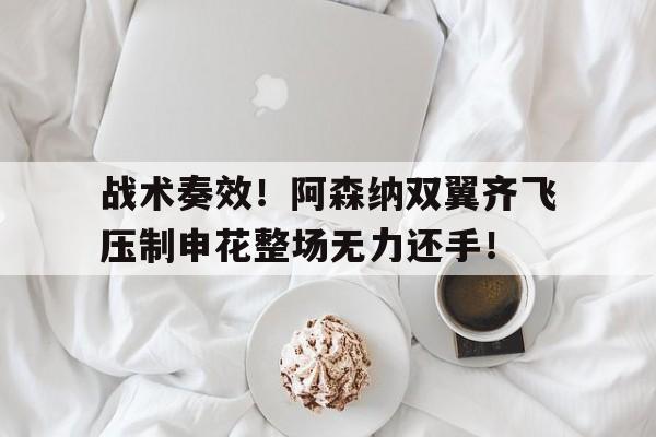 战术奏效！阿森纳双翼齐飞压制申花整场无力还手！